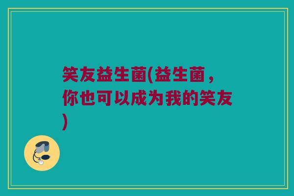 笑友益生菌(益生菌，你也可以成为我的笑友)