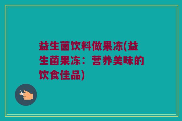 益生菌饮料做果冻(益生菌果冻：营养美味的饮食佳品)