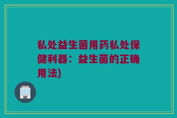 私处益生菌用药私处保健利器：益生菌的正确用法)