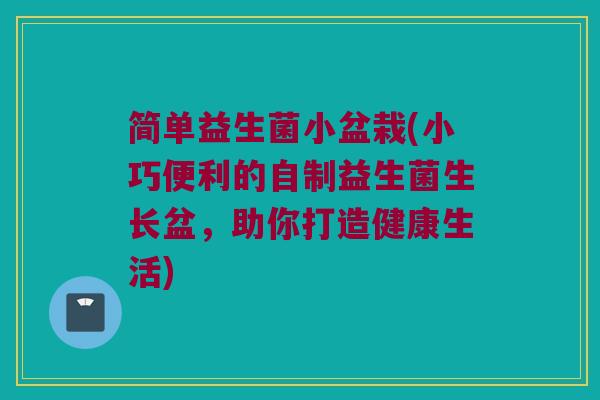 简单益生菌小盆栽(小巧便利的自制益生菌生长盆，助你打造健康生活)