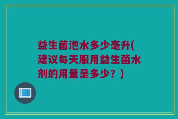 益生菌泡水多少毫升(建议每天服用益生菌水剂的用量是多少？)