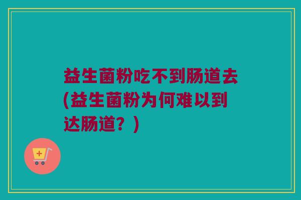 益生菌粉吃不到肠道去(益生菌粉为何难以到达肠道？)