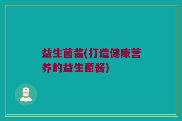 益生菌酱(打造健康营养的益生菌酱)