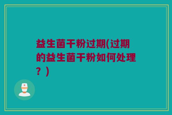 益生菌干粉过期(过期的益生菌干粉如何处理？)