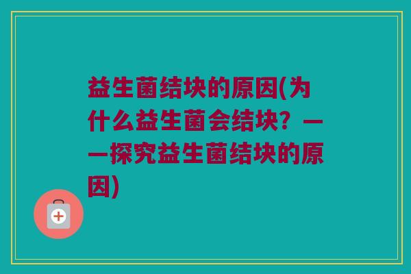 益生菌结块的原因(为什么益生菌会结块？——探究益生菌结块的原因)