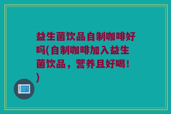 益生菌饮品自制咖啡好吗(自制咖啡加入益生菌饮品，营养且好喝！)