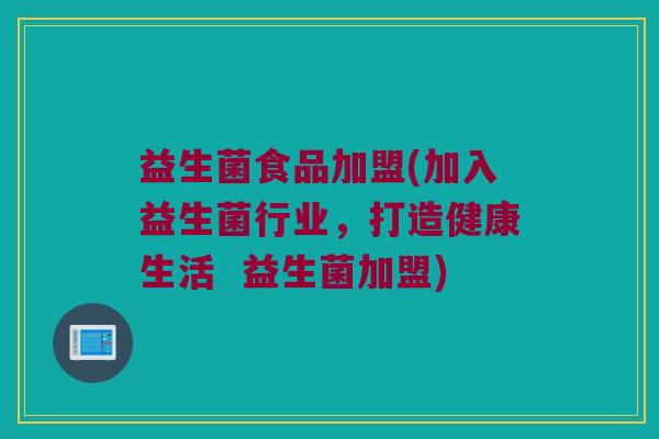 益生菌食品加盟(加入益生菌行业，打造健康生活  益生菌加盟)