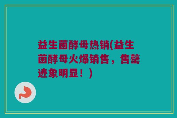 益生菌酵母热销(益生菌酵母火爆销售，售罄迹象明显！)