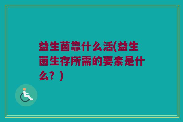 益生菌靠什么活(益生菌生存所需的要素是什么？)