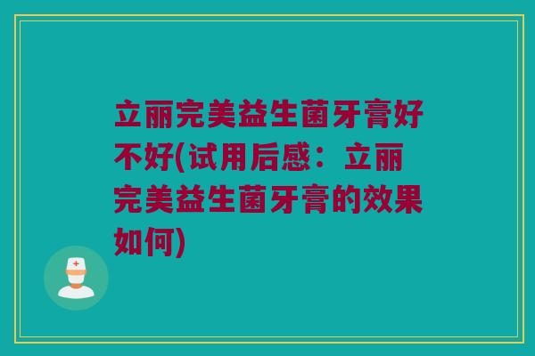 立丽完美益生菌牙膏好不好(试用后感：立丽完美益生菌牙膏的效果如何)