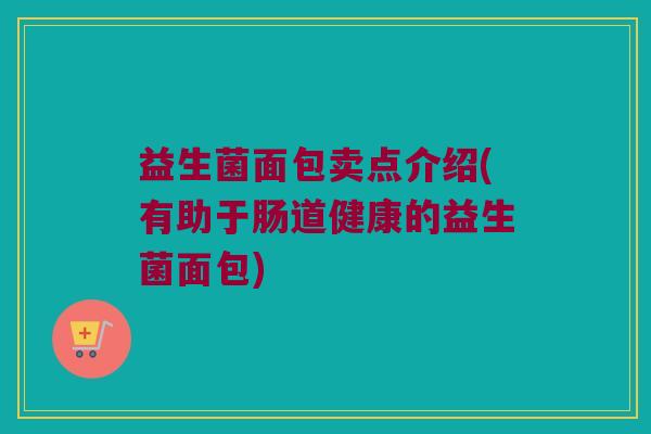益生菌面包卖点介绍(有助于肠道健康的益生菌面包)