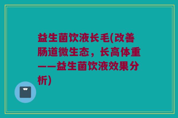 益生菌饮液长毛(改善肠道微生态，长高体重——益生菌饮液效果分析)