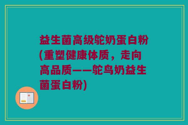 益生菌高级鸵奶蛋白粉(重塑健康体质，走向高品质——鸵鸟奶益生菌蛋白粉)