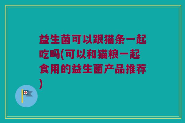 益生菌可以跟猫条一起吃吗(可以和猫粮一起食用的益生菌产品推荐)