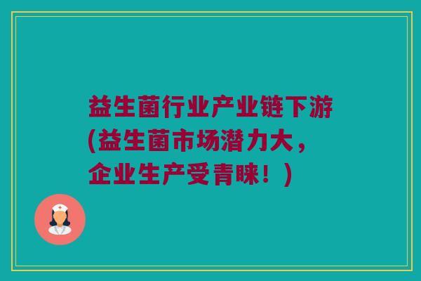 益生菌行业产业链下游(益生菌市场潜力大，企业生产受青睐！)