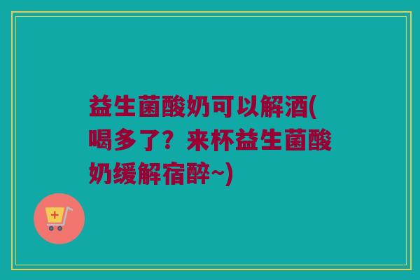益生菌酸奶可以解酒(喝多了？来杯益生菌酸奶缓解宿醉~)