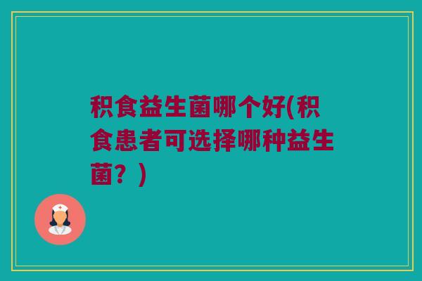 积食益生菌哪个好(积食患者可选择哪种益生菌？)