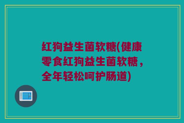 红狗益生菌软糖(健康零食红狗益生菌软糖,全年轻松呵护肠道) 红狗益生菌软糖(健康零食红狗益生菌软糖,全年轻松呵护肠道)