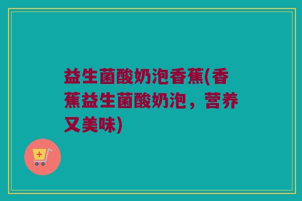 益生菌酸奶泡香蕉(香蕉益生菌酸奶泡，营养又美味)