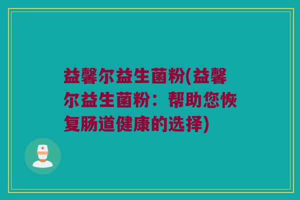 益馨尔益生菌粉(益馨尔益生菌粉：帮助您恢复肠道健康的选择)