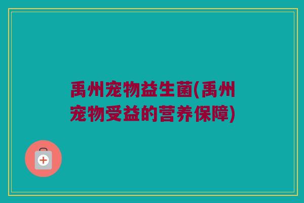 禹州宠物益生菌(禹州宠物受益的营养保障) 禹州宠物益生菌(禹州宠物受益的营养保障)