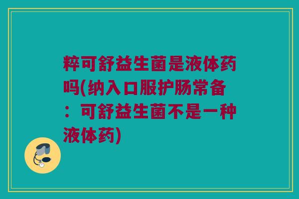 粹可舒益生菌是液体药吗(纳入口服护肠常备：可舒益生菌不是一种液体药)
