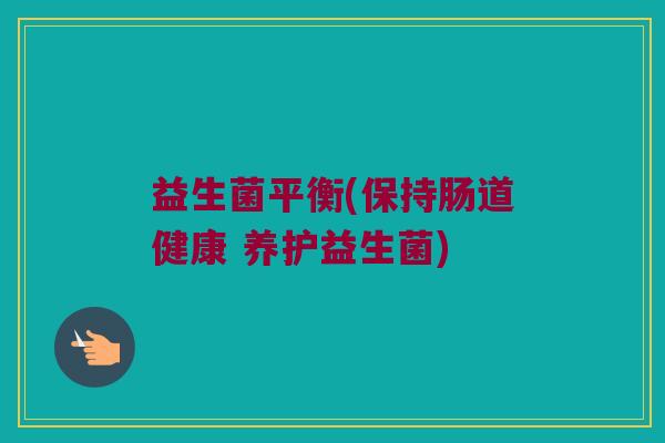 益生菌平衡(保持肠道健康 养护益生菌)