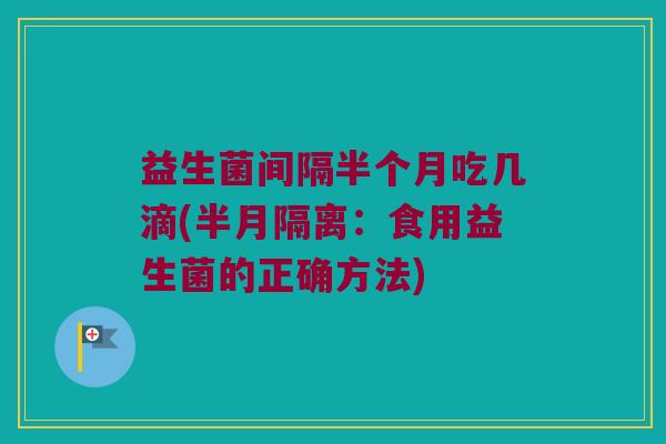 益生菌间隔半个月吃几滴(半月隔离：食用益生菌的正确方法)