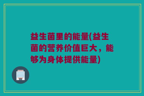 益生菌里的能量(益生菌的营养价值巨大，能够为身体提供能量)