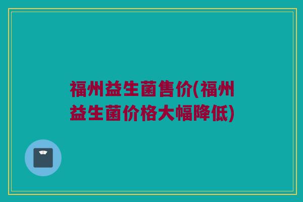 福州益生菌售价(福州益生菌价格大幅降低)