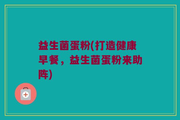 益生菌蛋粉(打造健康早餐，益生菌蛋粉来助阵)