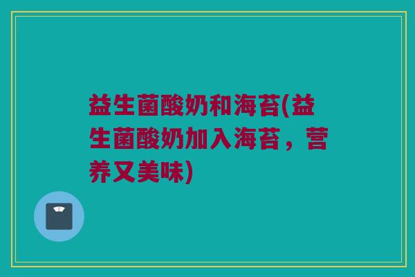 益生菌酸奶和海苔(益生菌酸奶加入海苔，营养又美味)