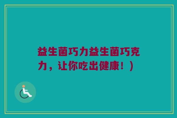 益生菌巧力益生菌巧克力，让你吃出健康！)