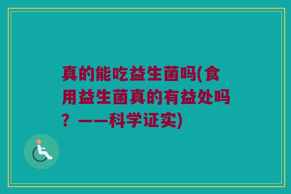真的能吃益生菌吗(食用益生菌真的有益处吗？——科学证实)