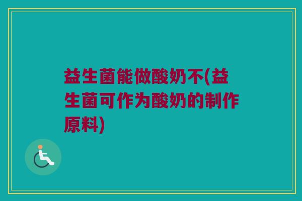益生菌能做酸奶不(益生菌可作为酸奶的制作原料)