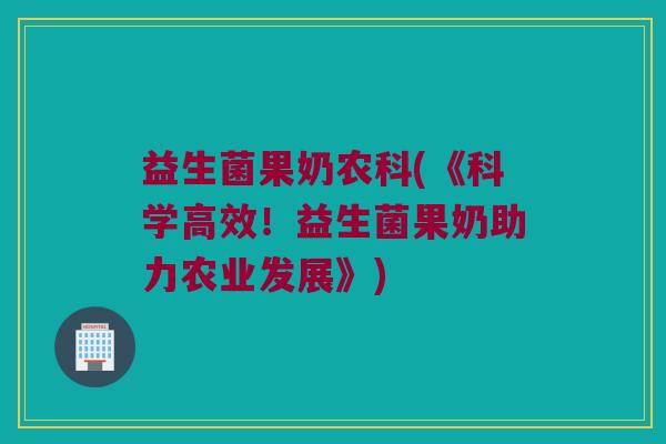 益生菌果奶农科(《科学高效！益生菌果奶助力农业发展》)