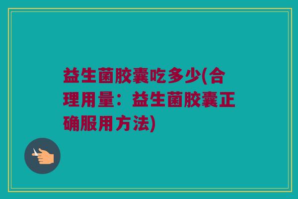 益生菌胶囊吃多少(合理用量：益生菌胶囊正确服用方法)