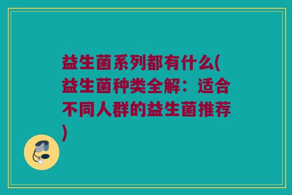 益生菌系列都有什么(益生菌种类全解：适合不同人群的益生菌推荐)