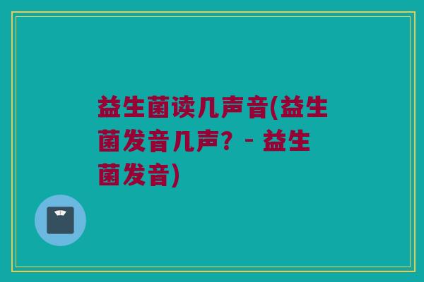 益生菌读几声音(益生菌发音几声？- 益生菌发音)