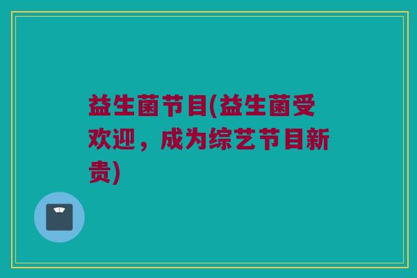 益生菌节目(益生菌受欢迎，成为综艺节目新贵)