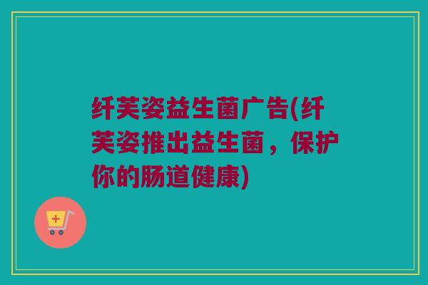 纤芙姿益生菌广告(纤芙姿推出益生菌，保护你的肠道健康)
