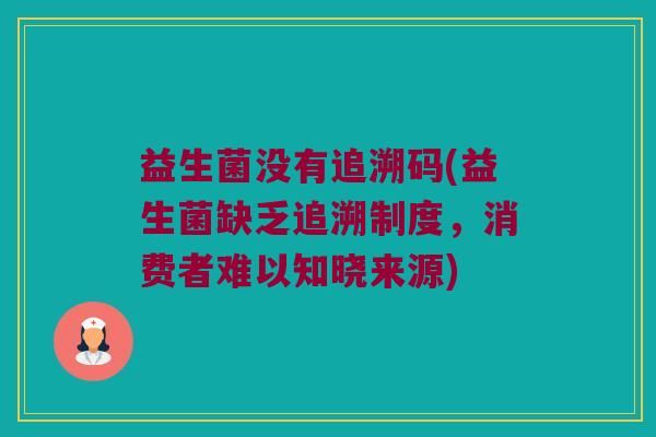 益生菌没有追溯码(益生菌缺乏追溯制度，消费者难以知晓来源)