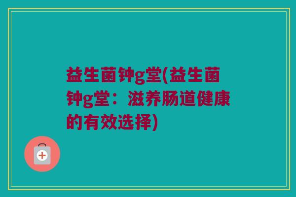 益生菌钟g堂(益生菌钟g堂：滋养肠道健康的有效选择)