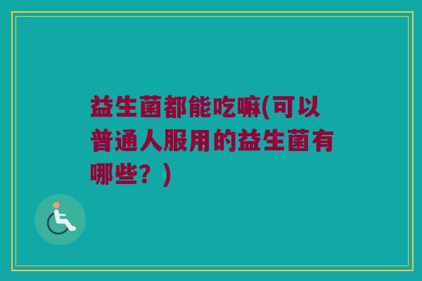 益生菌都能吃嘛(可以普通人服用的益生菌有哪些？)