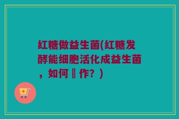 红糖做益生菌(红糖发酵能细胞活化成益生菌，如何製作？)