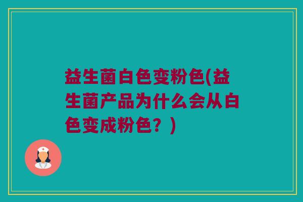 益生菌白色变粉色(益生菌产品为什么会从白色变成粉色？)