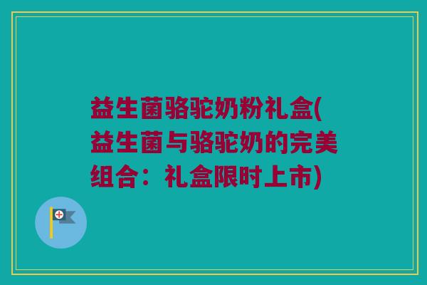 益生菌骆驼奶粉礼盒(益生菌与骆驼奶的完美组合：礼盒限时上市)