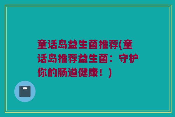 童话岛益生菌推荐(童话岛推荐益生菌：守护你的肠道健康！)