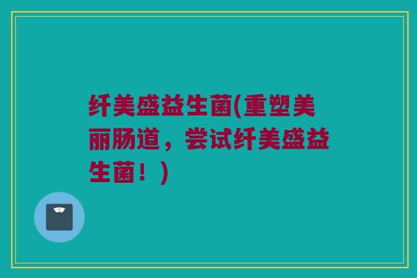 纤美盛益生菌(重塑美丽肠道，尝试纤美盛益生菌！)