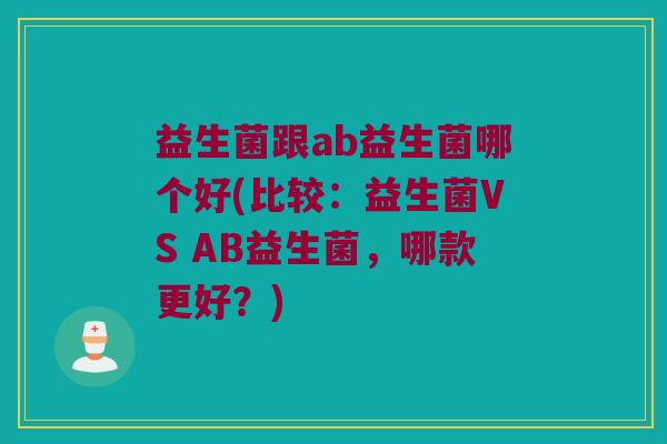 益生菌跟ab益生菌哪个好(比较：益生菌VS AB益生菌，哪款更好？)